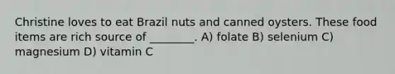 Christine loves to eat Brazil nuts and canned oysters. These food items are rich source of ________. A) folate B) selenium C) magnesium D) vitamin C