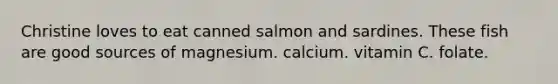 Christine loves to eat canned salmon and sardines. These fish are good sources of magnesium. calcium. vitamin C. folate.