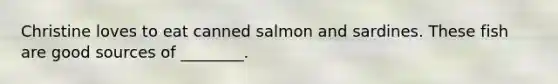 Christine loves to eat canned salmon and sardines. These fish are good sources of ________.