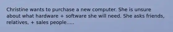 Christine wants to purchase a new computer. She is unsure about what hardware + software she will need. She asks friends, relatives, + sales people.....