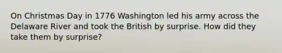 On Christmas Day in 1776 Washington led his army across the Delaware River and took the British by surprise. How did they take them by surprise?