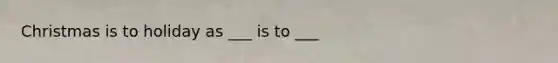 Christmas is to holiday as ___ is to ___