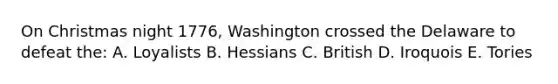 On Christmas night 1776, Washington crossed the Delaware to defeat the: A. Loyalists B. Hessians C. British D. Iroquois E. Tories