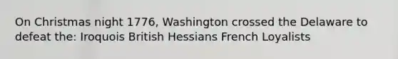 On Christmas night 1776, Washington crossed the Delaware to defeat the: Iroquois British Hessians French Loyalists