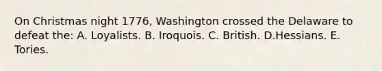 On Christmas night 1776, Washington crossed the Delaware to defeat the: A. Loyalists. B. Iroquois. C. British. D.Hessians. E. Tories.