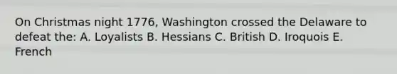 On Christmas night 1776, Washington crossed the Delaware to defeat the: A. Loyalists B. Hessians C. British D. Iroquois E. French