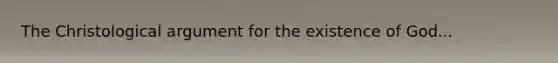 The Christological argument for the existence of God...
