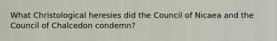 What Christological heresies did the Council of Nicaea and the Council of Chalcedon condemn?