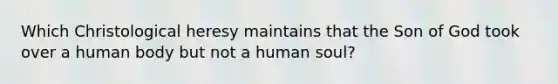 Which Christological heresy maintains that the Son of God took over a human body but not a human soul?