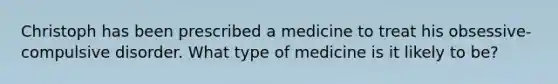 Christoph has been prescribed a medicine to treat his obsessive-compulsive disorder. What type of medicine is it likely to be?