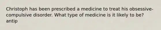 Christoph has been prescribed a medicine to treat his obsessive-compulsive disorder. What type of medicine is it likely to be? antip