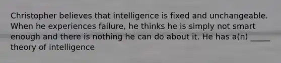 Christopher believes that intelligence is fixed and unchangeable. When he experiences failure, he thinks he is simply not smart enough and there is nothing he can do about it. He has a(n) _____ theory of intelligence