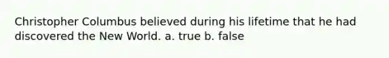 Christopher Columbus believed during his lifetime that he had discovered the New World. a. true b. false