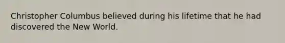 Christopher Columbus believed during his lifetime that he had discovered the New World.