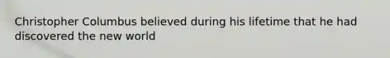 Christopher Columbus believed during his lifetime that he had discovered the new world