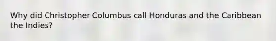 Why did Christopher Columbus call Honduras and the Caribbean the Indies?