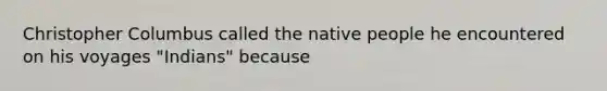 Christopher Columbus called the native people he encountered on his voyages "Indians" because