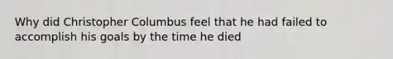 Why did Christopher Columbus feel that he had failed to accomplish his goals by the time he died