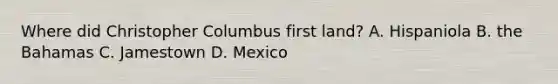 Where did Christopher Columbus first land? A. Hispaniola B. the Bahamas C. Jamestown D. Mexico