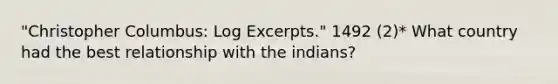 "Christopher Columbus: Log Excerpts." 1492 (2)* What country had the best relationship with the indians?