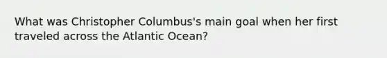 What was Christopher Columbus's main goal when her first traveled across the Atlantic Ocean?