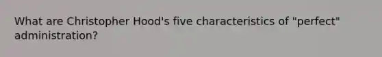 What are Christopher Hood's five characteristics of "perfect" administration?