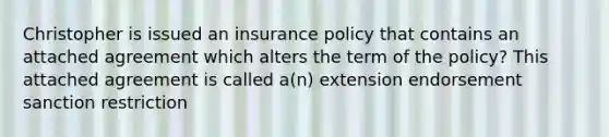 Christopher is issued an insurance policy that contains an attached agreement which alters the term of the policy? This attached agreement is called a(n) extension endorsement sanction restriction