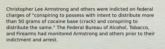 Christopher Lee Armstrong and others were indicted on federal charges of "conspiring to possess with intent to distribute more than 50 grams of cocaine base (crack) and conspiring to distribute the same." The Federal Bureau of Alcohol, Tobacco, and Firearms had monitored Armstrong and others prior to their indictment and arrest.