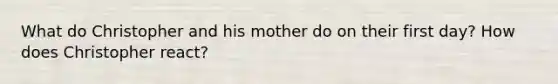 What do Christopher and his mother do on their first day? How does Christopher react?