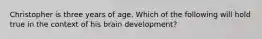 Christopher is three years of age. Which of the following will hold true in the context of his brain development?