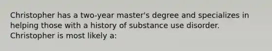 Christopher has a two-year master's degree and specializes in helping those with a history of substance use disorder. Christopher is most likely a: