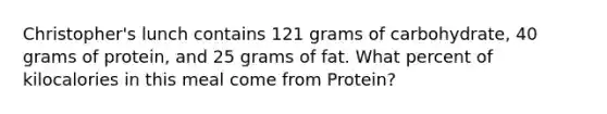 Christopher's lunch contains 121 grams of carbohydrate, 40 grams of protein, and 25 grams of fat. What percent of kilocalories in this meal come from Protein?