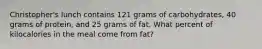 Christopher's lunch contains 121 grams of carbohydrates, 40 grams of protein, and 25 grams of fat. What percent of kilocalories in the meal come from fat?