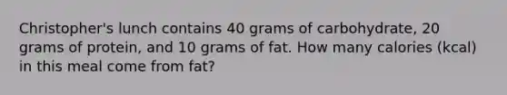 Christopher's lunch contains 40 grams of carbohydrate, 20 grams of protein, and 10 grams of fat. How many calories (kcal) in this meal come from fat?