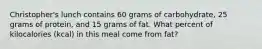 Christopher's lunch contains 60 grams of carbohydrate, 25 grams of protein, and 15 grams of fat. What percent of kilocalories (kcal) in this meal come from fat?