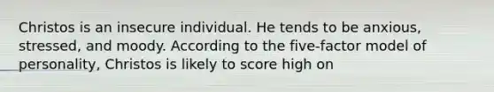 Christos is an insecure individual. He tends to be anxious, stressed, and moody. According to the five-factor model of personality, Christos is likely to score high on