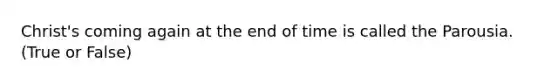 Christ's coming again at the end of time is called the Parousia. (True or False)