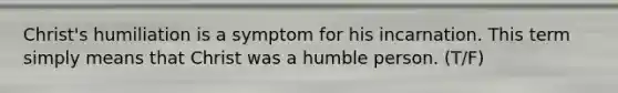 Christ's humiliation is a symptom for his incarnation. This term simply means that Christ was a humble person. (T/F)