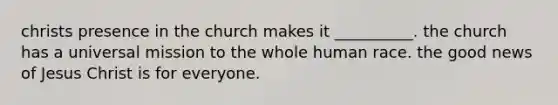 christs presence in the church makes it __________. the church has a universal mission to the whole human race. the good news of Jesus Christ is for everyone.