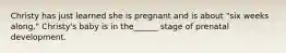 Christy has just learned she is pregnant and is about "six weeks along." Christy's baby is in the______ stage of prenatal development.