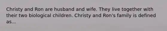 Christy and Ron are husband and wife. They live together with their two biological children. Christy and Ron's family is defined as...