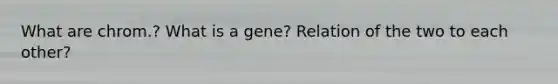 What are chrom.? What is a gene? Relation of the two to each other?