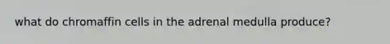 what do chromaffin cells in the adrenal medulla produce?