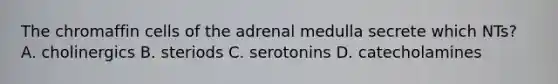 The chromaffin cells of the adrenal medulla secrete which NTs? A. cholinergics B. steriods C. serotonins D. catecholamines