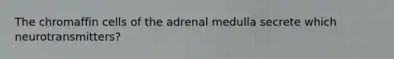 The chromaffin cells of the adrenal medulla secrete which neurotransmitters?