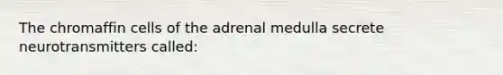 The chromaffin cells of the adrenal medulla secrete neurotransmitters called: