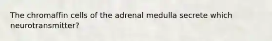 The chromaffin cells of the adrenal medulla secrete which neurotransmitter?