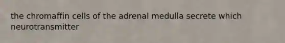 the chromaffin cells of the adrenal medulla secrete which neurotransmitter