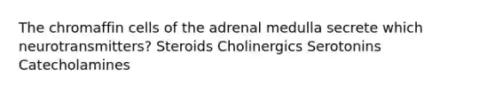 The chromaffin cells of the adrenal medulla secrete which neurotransmitters? Steroids Cholinergics Serotonins Catecholamines