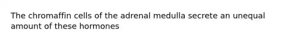 The chromaffin cells of the adrenal medulla secrete an unequal amount of these hormones